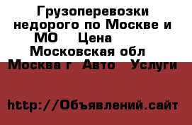 Грузоперевозки недорого по Москве и МО. › Цена ­ 190 - Московская обл., Москва г. Авто » Услуги   